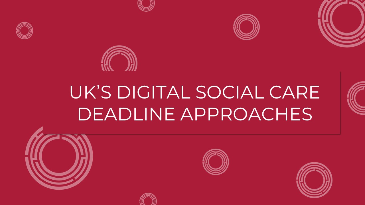 UK’s Digital Social Care deadline approaches