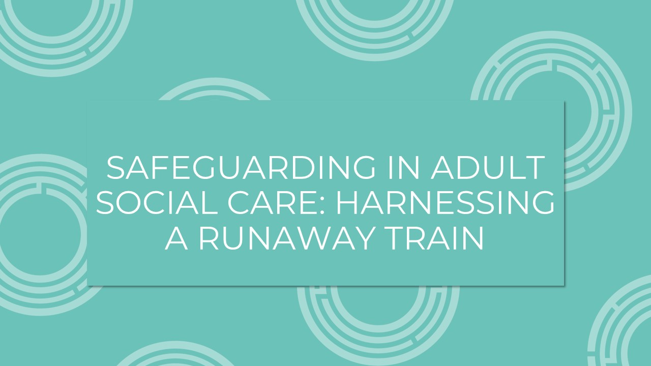 Safeguarding In Adult Social Care: Harnessing A Runaway Train