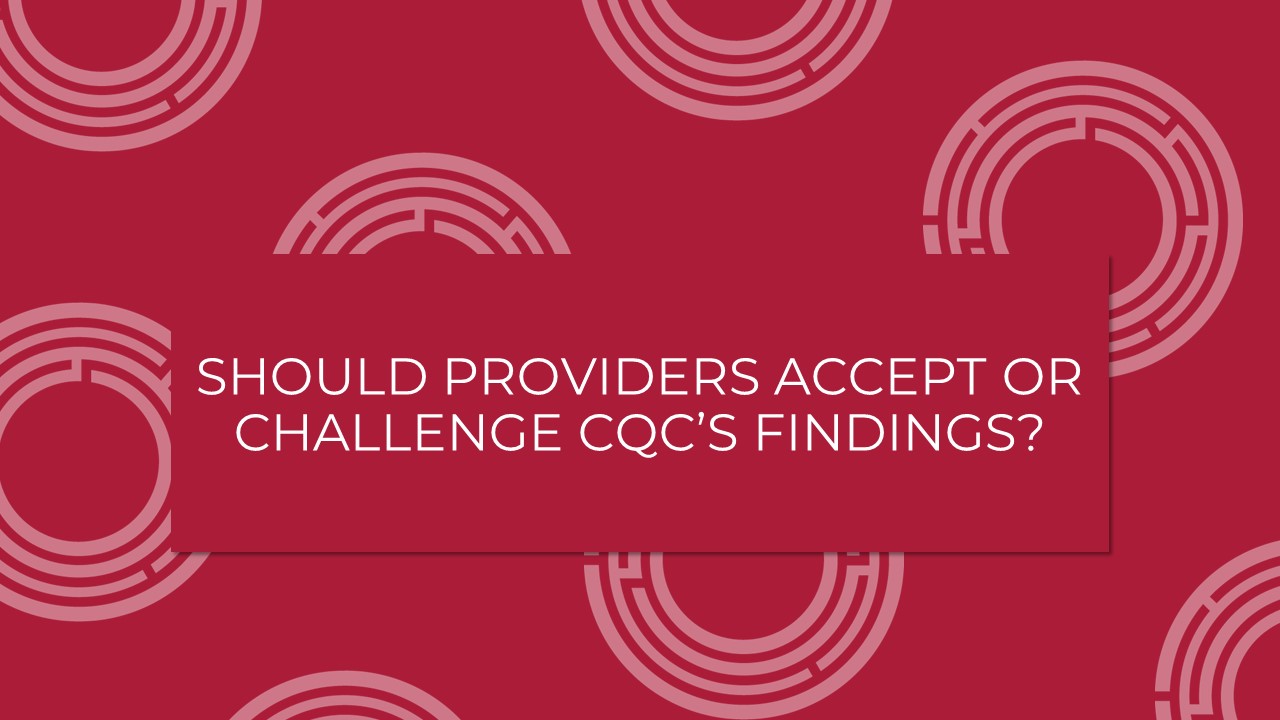 Should Providers Accept Or Challenge CQC’s Findings?