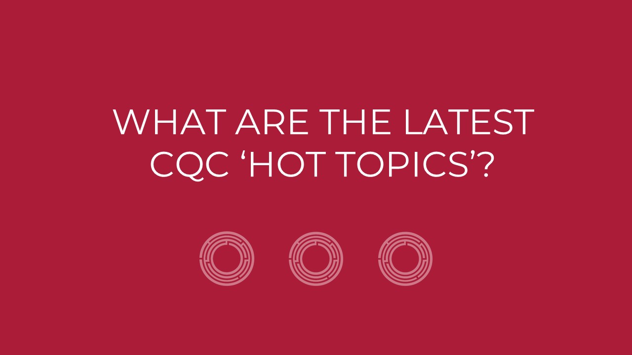 What Are The Latest CQC ‘Hot Topics’?